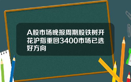 A股市场晚报周期股铁树开花沪指重回3400市场已选好方向