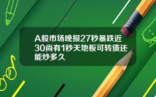A股市场晚报27秒暴跌近30尚有1秒天地板可转债还能炒多久