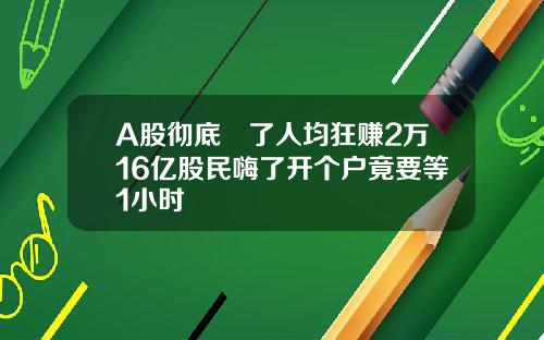 A股彻底犇了人均狂赚2万16亿股民嗨了开个户竟要等1小时
