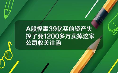 A股怪事39亿买的资产失控了要1200多万卖掉这家公司收关注函