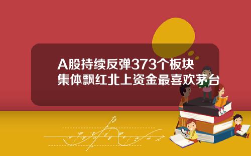A股持续反弹373个板块集体飘红北上资金最喜欢茅台