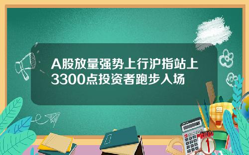 A股放量强势上行沪指站上3300点投资者跑步入场