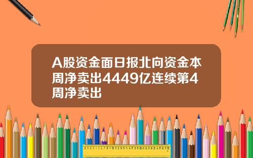 A股资金面日报北向资金本周净卖出4449亿连续第4周净卖出