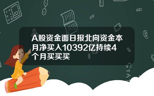 A股资金面日报北向资金本月净买入10392亿持续4个月买买买