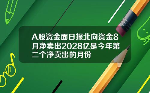 A股资金面日报北向资金8月净卖出2028亿是今年第二个净卖出的月份