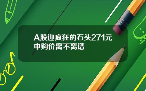 A股迎疯狂的石头271元申购价离不离谱