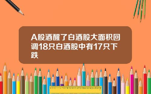 A股酒醒了白酒股大面积回调18只白酒股中有17只下跌