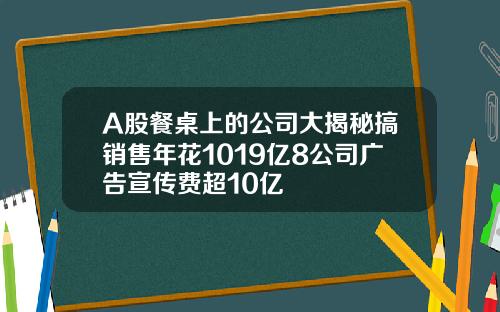 A股餐桌上的公司大揭秘搞销售年花1019亿8公司广告宣传费超10亿
