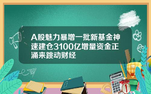 A股魅力暴增一批新基金神速建仓3100亿增量资金正涌来跳动财经