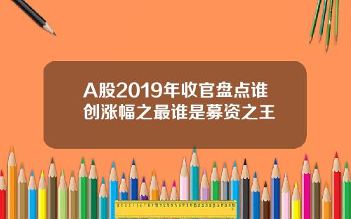 A股2019年收官盘点谁创涨幅之最谁是募资之王