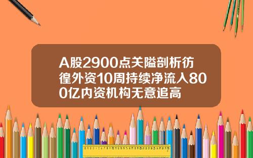 A股2900点关隘剖析彷徨外资10周持续净流入800亿内资机构无意追高