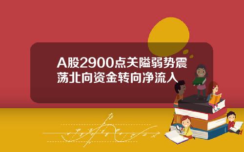 A股2900点关隘弱势震荡北向资金转向净流入