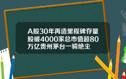A股30年再造里程碑存量股破4000家总市值超80万亿贵州茅台一骑绝尘