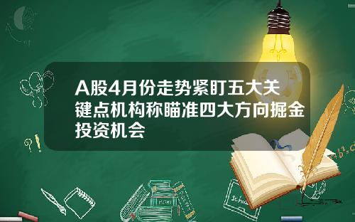 A股4月份走势紧盯五大关键点机构称瞄准四大方向掘金投资机会