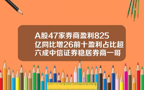 A股47家券商盈利825亿同比增26前十盈利占比超六成中信证券稳居券商一哥