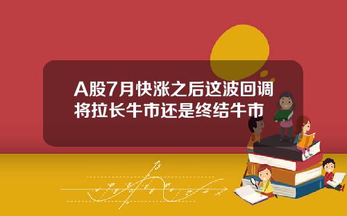 A股7月快涨之后这波回调将拉长牛市还是终结牛市