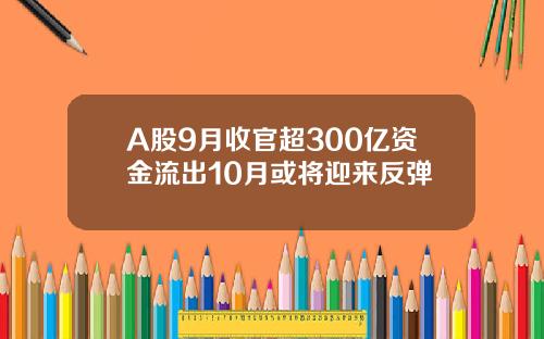 A股9月收官超300亿资金流出10月或将迎来反弹
