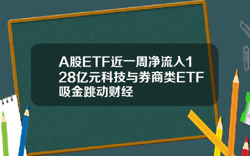 A股ETF近一周净流入128亿元科技与券商类ETF吸金跳动财经