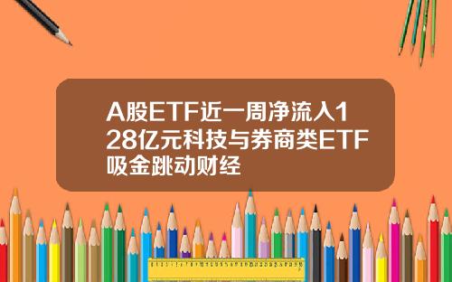 A股ETF近一周净流入128亿元科技与券商类ETF吸金跳动财经