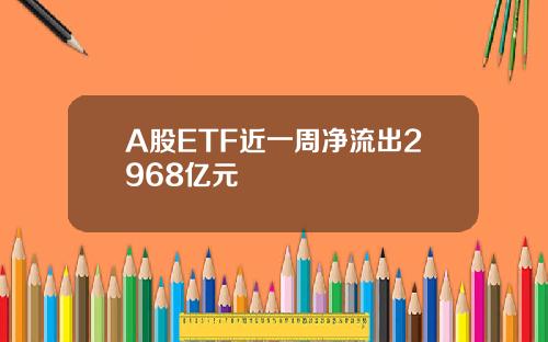 A股ETF近一周净流出2968亿元