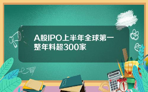 A股IPO上半年全球第一整年料超300家