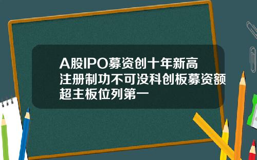 A股IPO募资创十年新高注册制功不可没科创板募资额超主板位列第一