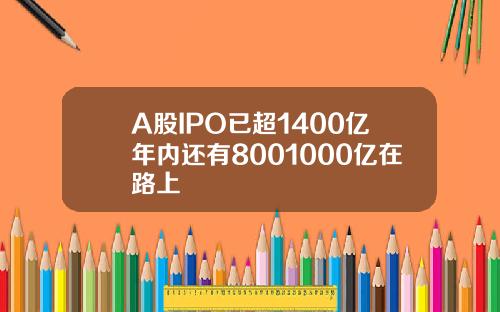 A股IPO已超1400亿年内还有8001000亿在路上