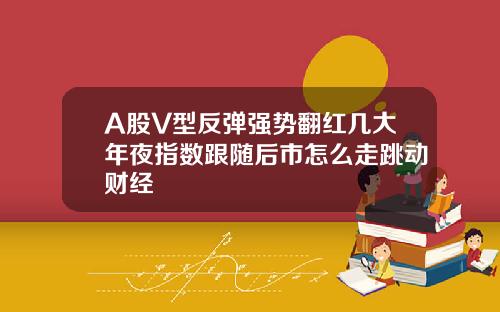 A股V型反弹强势翻红几大年夜指数跟随后市怎么走跳动财经