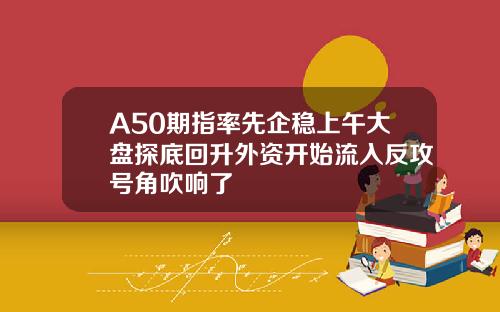 A50期指率先企稳上午大盘探底回升外资开始流入反攻号角吹响了