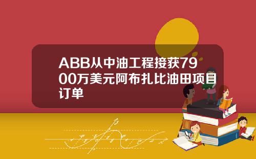 ABB从中油工程接获7900万美元阿布扎比油田项目订单