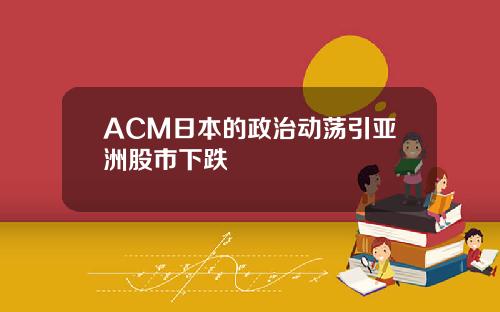 ACM日本的政治动荡引亚洲股市下跌