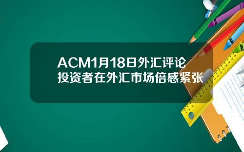 ACM1月18日外汇评论投资者在外汇市场倍感紧张