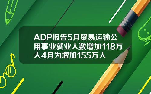 ADP报告5月贸易运输公用事业就业人数增加118万人4月为增加155万人