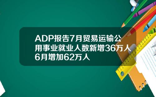ADP报告7月贸易运输公用事业就业人数新增36万人6月增加62万人