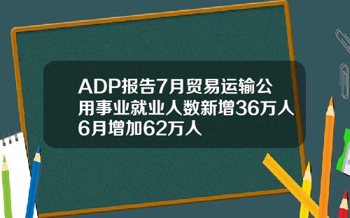 ADP报告7月贸易运输公用事业就业人数新增36万人6月增加62万人