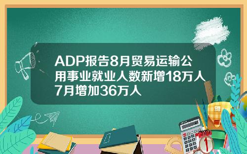ADP报告8月贸易运输公用事业就业人数新增18万人7月增加36万人