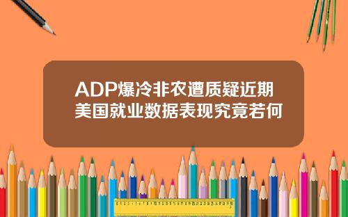 ADP爆冷非农遭质疑近期美国就业数据表现究竟若何