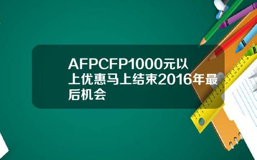 AFPCFP1000元以上优惠马上结束2016年最后机会