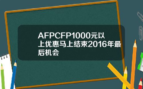 AFPCFP1000元以上优惠马上结束2016年最后机会