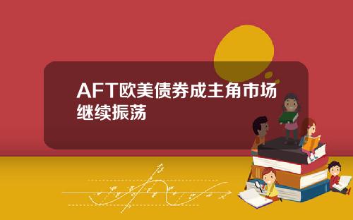 AFT欧美债券成主角市场继续振荡