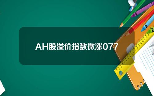 AH股溢价指数微涨077