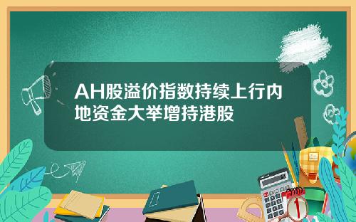 AH股溢价指数持续上行内地资金大举增持港股