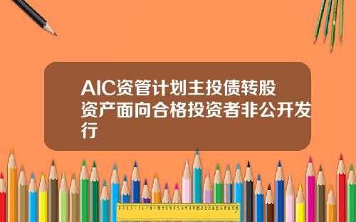 AIC资管计划主投债转股资产面向合格投资者非公开发行