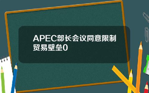 APEC部长会议同意限制贸易壁垒0