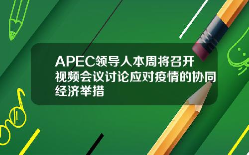 APEC领导人本周将召开视频会议讨论应对疫情的协同经济举措