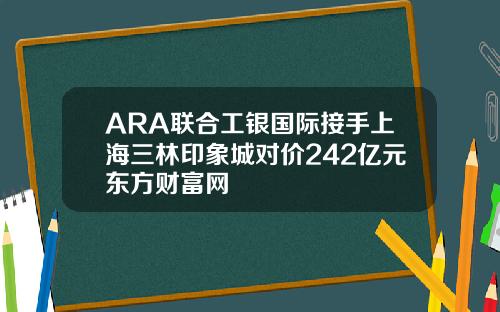 ARA联合工银国际接手上海三林印象城对价242亿元东方财富网