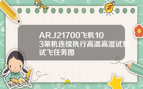 ARJ21700飞机103架机连续执行高温高湿试验试飞任务图