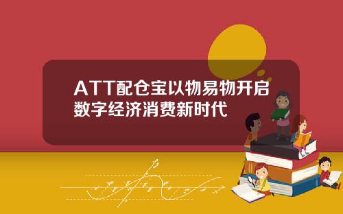 ATT配仓宝以物易物开启数字经济消费新时代