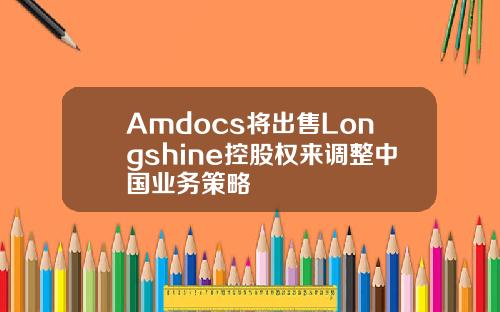 Amdocs将出售Longshine控股权来调整中国业务策略