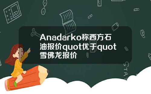 Anadarko称西方石油报价quot优于quot雪佛龙报价